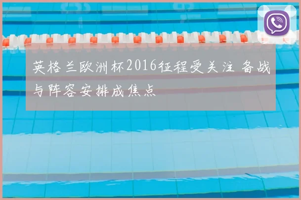 英格兰欧洲杯2016征程受关注 备战与阵容安排成焦点