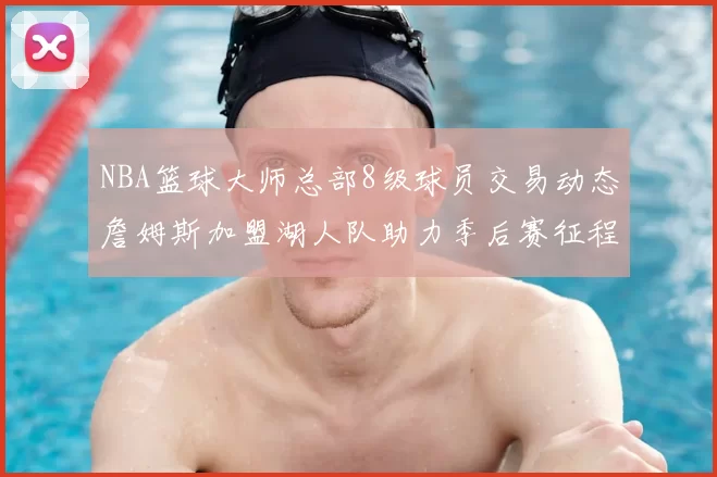 NBA篮球大师总部8级球员交易动态詹姆斯加盟湖人队助力季后赛征程