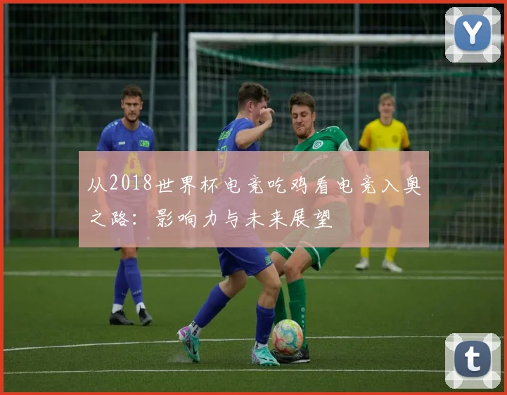 从2018世界杯电竞吃鸡看电竞入奥之路:影响力与未来展望