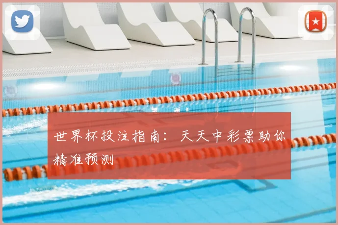 世界杯投注指南:天天中彩票助你精准预测