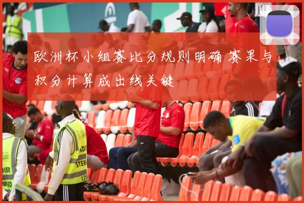 欧洲杯小组赛比分规则明确 赛果与积分计算成出线关键