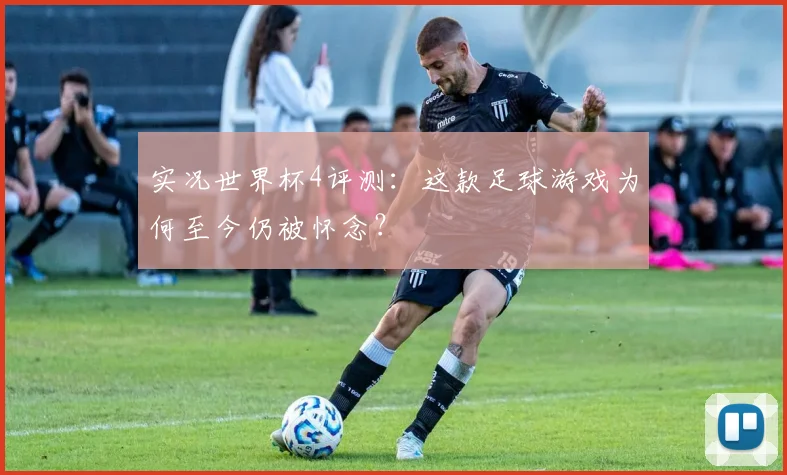 实况世界杯4评测：这款足球游戏为何至今仍被怀念？