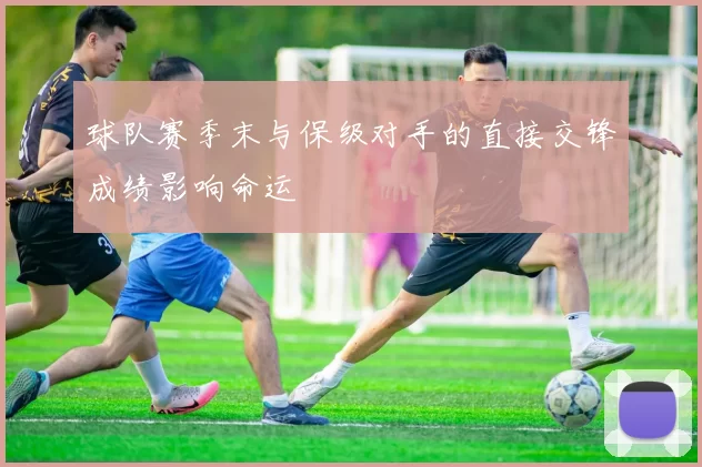 球队赛季末与保级对手的直接交锋成绩影响命运