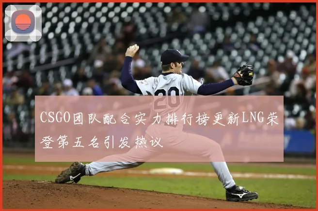 CSGO团队配合实力排行榜更新LNG荣登第五名引发热议