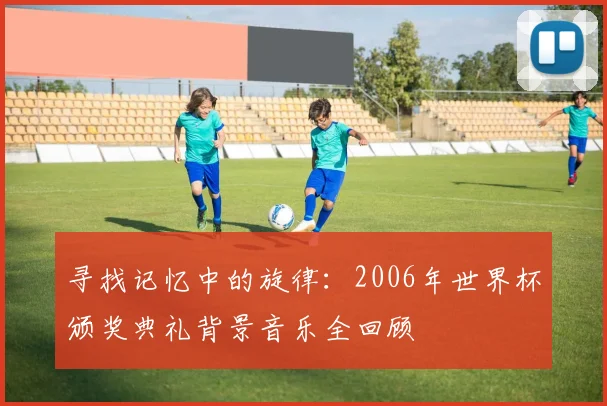 寻找记忆中的旋律:2006年世界杯颁奖典礼背景音乐全回顾