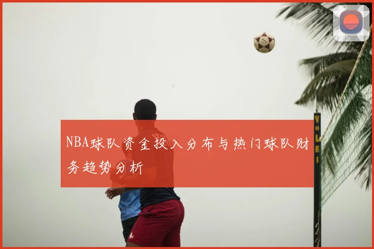 NBA球队资金投入分布与热门球队财务趋势分析