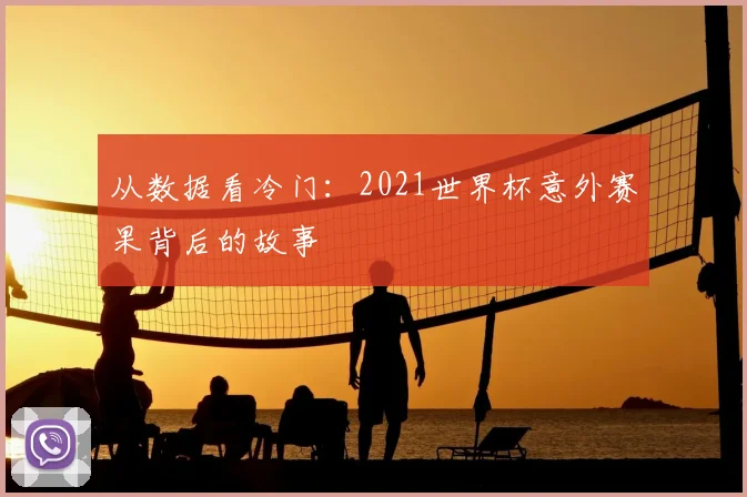 从数据看冷门：2021世界杯意外赛果背后的故事