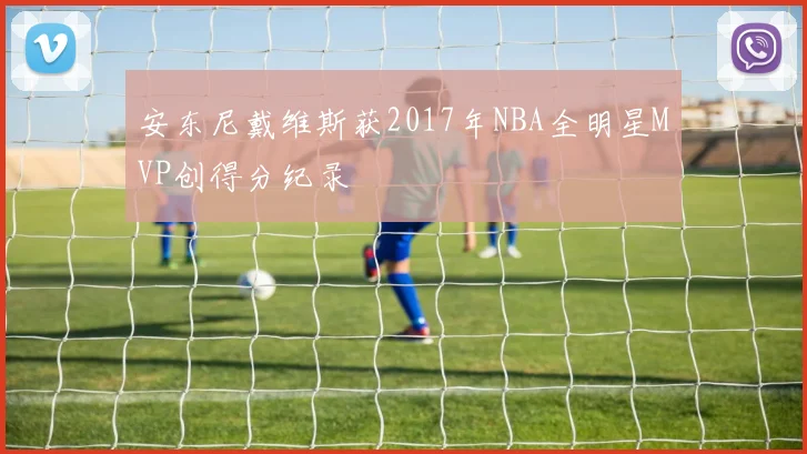 安东尼戴维斯获2017年NBA全明星MVP创得分纪录